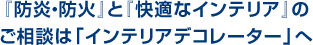 『防炎・防火』と『快適なインテリア』のご相談は「インテリアデコレーター」へ